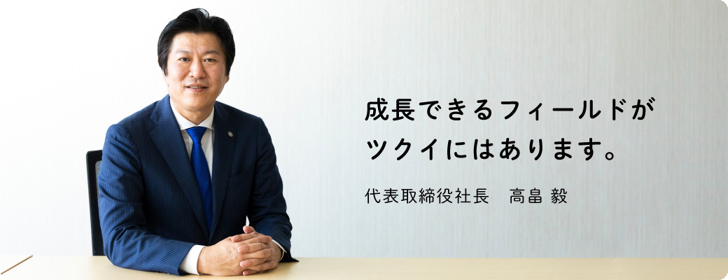 成長できるフィールドがツクイにはあります。代表取締役社長　髙橋 靖宏